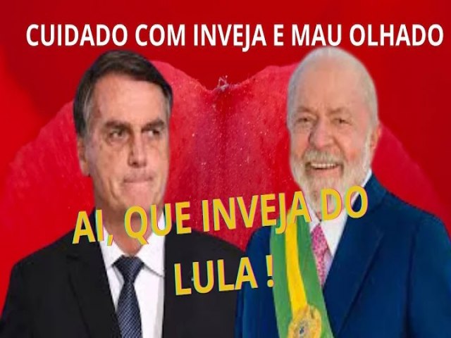 QUE INVEJA BOLSONARO TEM DE LULA. TENHAM CUIDADO COM INVEJA E MAU OLHADO