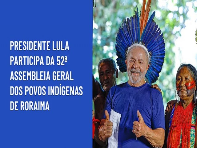 Presidente Lula participa da 52 Assembleia Geral dos Povos Indgenas de Roraima