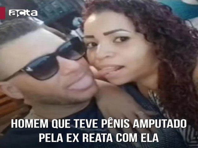 HOMEM QUE TEVE PENIS  AMPUTADO PELA EX , REATA COM ELA .