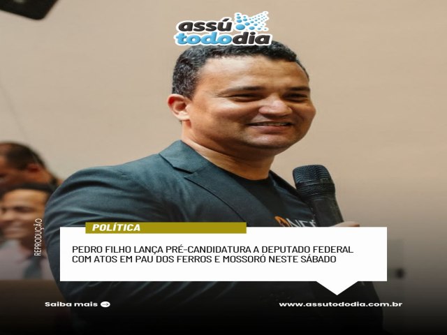 Pedro Filho lan�a pr�-candidatura a deputado federal com atos em Pau dos Ferros e Mossor� neste s�bado 